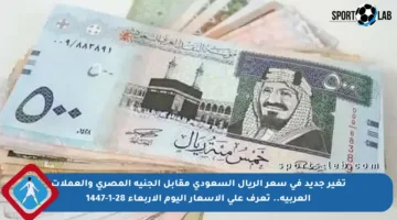 تغير جديد في سعر الريال السعودي مقابل الجنيه المصري والعملات العربية.. تعرف على الأسعار اليوم الأربعاء 28-1-1447